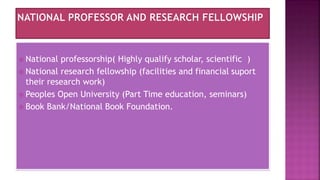  National professorship( Highly qualify scholar, scientific )
 National research fellowship (facilities and financial suport
their research work)
 Peoples Open University (Part Time education, seminars)
 Book Bank/National Book Foundation.
 