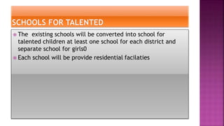  The existing schools will be converted into school for
talented children at least one school for each district and
separate school for girls0
 Each school will be provide residential facilaties
 