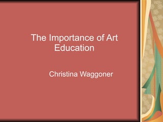 The Importance of Art Education Christina Waggoner 