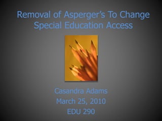 Removal of Asperger’s To Change
Special Education Access
Casandra Adams
March 25, 2010
EDU 290
 