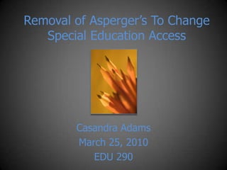 Removal of Asperger’s To Change Special Education Access Casandra Adams March 25, 2010 EDU 290 
