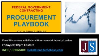 FEDERAL GOVERNMENT
CONTRACTING
PROCUREMENT
PLAYBOOK
2022 WEBINAR SERIES
Panel Discussions with Federal Government & Industry Leaders
Fridays @ 12pm Eastern
INFO / SPONSOR: Hello@JenniferSchaus.com
 
