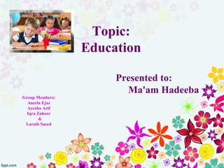 Topic:
Education
Group Members:
Aneela Ejaz
Ayesha Arif
Iqra Zahoor
&
Laraib Saeed
Presented to:
Ma'am Hadeeba
 