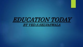 EDUCATION TODAY
BY VED.S.SELVASWALA
 
