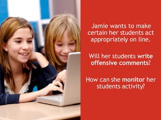 Jamie wants to make certain her students act appropriately on line. Will her students  write offensive comments ? How can she  monitor  her students activity? 
