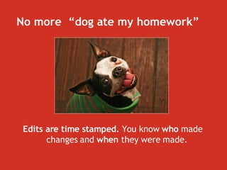 No more  “dog ate my homework” Edits are time stamped.  You know  who  made changes and  when  they were made. 