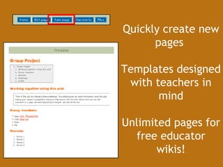 Quickly create new pages  Templates designed with teachers in mind Unlimited pages for free educator wikis! 