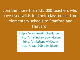 Join the more than 135,000 teachers who  have used wikis for their classrooms, from elementary schools to Stanford and Harvard.   http:// epochewiki.pbwiki.com   http:// mrlindsay.pbwiki.com http://missb.pbwiki.com http://cas100b.pbwiki.com 