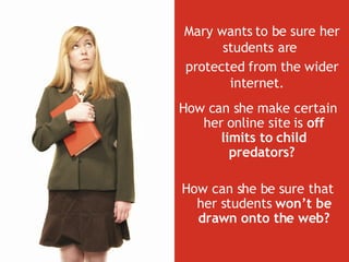 How can she make certain her online site is  off limits to child predators?  How can she be sure that her students  won’t be drawn onto the web? Mary wants to be sure her students are  protected from the wider internet.   