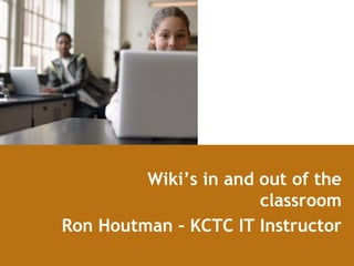   Wiki’s in and out of the classroom Ron Houtman – KCTC IT Instructor 