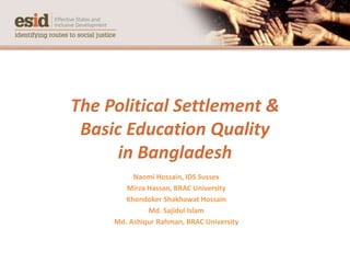 The Political Settlement &
Basic Education Quality
in Bangladesh
Naomi Hossain, IDS Sussex
Mirza Hassan, BRAC University
Khondoker Shakhawat Hossain
Md. Sajidul Islam
Md. Ashiqur Rahman, BRAC University
 