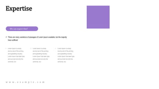 Expertise
We can expert this?
• Lorem Ipsum is simply
dummy text of the printing
and typesetting industry.
Lorem Ipsum has been type
and survived not only five
centuries, but.
• Lorem Ipsum is simply
dummy text of the printing
and typesetting industry.
Lorem Ipsum has been type
and survived not only five
centuries, but.
• Lorem Ipsum is simply
dummy text of the printing
and typesetting industry.
Lorem Ipsum has been type
and survived not only five
centuries, but.
 There are many variations of passages of Lorem Ipsum available, but the majority
have suffered
w w w . e x a m p l e . c o m
 