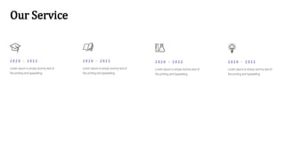 Our Service
2 0 2 0 - 2 0 2 2
Lorem Ipsum is simply dummy text of
the printing and typesetting
2 0 2 0 - 2 0 2 2
Lorem Ipsum is simply dummy text of
the printing and typesetting
2 0 2 0 - 2 0 2 2
Lorem Ipsum is simply dummy text of
the printing and typesetting
2 0 2 0 - 2 0 2 2
Lorem Ipsum is simply dummy text of
the printing and typesetting
 