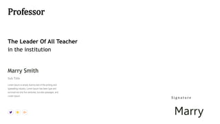 Professor
The Leader Of All Teacher
in the institution
Lorem Ipsum is simply dummy text of the printing and
typesetting industry. Lorem Ipsum has been type and
survived not only five centuries, but also passages, and
Lorem Ipsum.
Sub Title
Marry Smith
Marry
S i g n a t u r e
 
