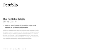 Portfolio
Our Portfolio Details
 There are many variations of passages of Lorem Ipsum
available, but the majority have suffered
humour, or randomised words which don't look even slightly believable. If you are
Lorem Ipsum, you need to be sure there isn't anything embarrassing hidden in the
Ipsum generators on the Internet tend to repeat predefined chunks as necessary,
generator on the Internet. It uses a dictionary of over 200 Latin words, combined
structures, to generate Lorem Ipsum which looks reasonable. The generated Lorem
from repetition, injected humour, or non-characteristic words etc.
2023-2025 Location Here
w w w . e x a m p l e . c o m
 