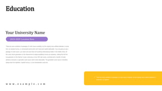 Education
Your University Name
There are many variations of passages of Lorem Ipsum available, but the majority have suffered alteration in some
form, by injected humour, or randomised words which don't look even slightly believable. If you are going to use a
passage of Lorem Ipsum, you need to be sure there isn't anything embarrassing hidden in the middle of text. All
the Lorem Ipsum generators on the Internet tend to repeat predefined chunks as necessary, making this the first
true generator on the Internet. It uses a dictionary of over 200 Latin words, combined with a handful of model
sentence structures, to generate Lorem Ipsum which looks reasonable. The generated Lorem Ipsum is therefore
always free from repetition, injected humour, or non-characteristic words etc.
2023-2025 Location Here
 There are many variations of passages of Lorem Ipsum available, but the majority have suffered alteration in
some form, by injected
w w w . e x a m p l e . c o m
 