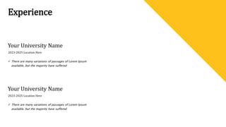 Experience
Your University Name
 There are many variations of passages of Lorem Ipsum
available, but the majority have suffered
2023-2025 Location Here
Your University Name
 There are many variations of passages of Lorem Ipsum
available, but the majority have suffered
2023-2025 Location Here
 