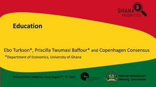 EminentPanelConference,Accra,August7th -9th,2020
Education
Ebo Turkson*, Priscilla Twumasi Baffour* and Copenhagen Consensus
*Department of Economics, University of Ghana
 