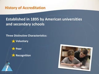 History of Accreditation

Established in 1895 by American universities
and secondary schools

Three Distinctive Characteristics:
        Voluntary

        Peer

        Recognition
 