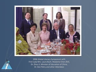 2006 Global Literacy Symposium with
First-Lady Mrs. Laura Bush, Madame Chen Zhili,
   Dr. Zhou Ji, Minister of Education of China,
        Dr. Don Petry and other Attendees
 