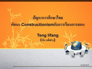 ปัญหาการศึกษาไทย
ทัศนะ Constructionismกับการเรียนการสอน
             Teng lifang
              (เถิง หลีฟาง)




                                   BUSINESS
 