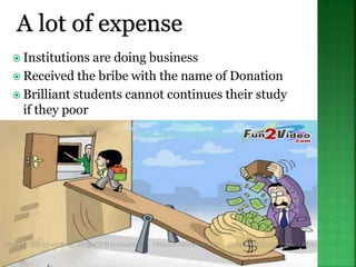 A lot of expense
 Institutions are doing business
 Received the bribe with the name of Donation
 Brilliant students cannot continues their study
if they poor
 