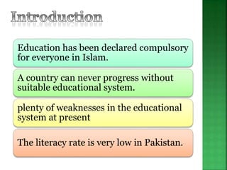 Education has been declared compulsory
for everyone in Islam.
A country can never progress without
suitable educational system.
plenty of weaknesses in the educational
system at present
The literacy rate is very low in Pakistan.
 