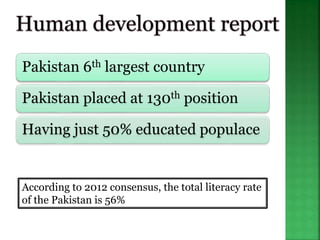 Pakistan 6th largest country
Pakistan placed at 130th position
Having just 50% educated populace
According to 2012 consensus, the total literacy rate
of the Pakistan is 56%
 