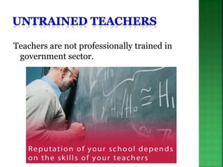 Teachers are not professionally trained in
government sector.
 