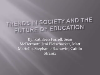 Trends in Society and the Future of Education By: Kathleen Farrell, Sean McDermott, JeniFleischacker, Matt Martello, Stephanie Bachovin, Caitlin Stranix 