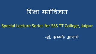शिक्षा मनोविज्ञान
Special Lecture Series for SSS TT College, Jaipur
-डॉ. सम्पर्
क आचार्क
 
