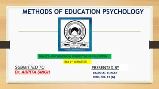 METHODS OF EDUCATION PSYCHOLOGY
SUBMITTED TO
Dr. ARPITA SINGH
PRESENTED BY
KAUSHAL KUMAR
ROLL NO- 41 (A)
SUBJECT –PSYCHOLOGICAL PERSPECTIVE OF EDUCATION
BEd 1st SEMESTER
 