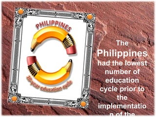 The
Philippines
had the lowest
number of
education
cycle prior to
the
implementatio
n of the
 