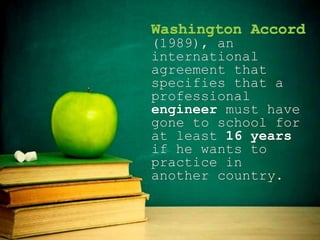 Washington Accord
(1989), an
international
agreement that
specifies that a
professional
engineer must have
gone to school for
at least 16 years
if he wants to
practice in
another country.
 
