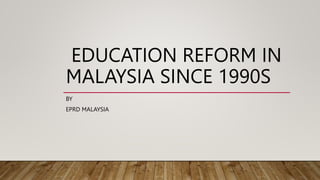 EDUCATION REFORM IN
MALAYSIA SINCE 1990S
BY
EPRD MALAYSIA
 