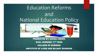 Education Reforms
and
National Education Policy
PRESENTED BY: ANJALI ARORA
M.SC. NURSING -1ST YEAR
COLLEGE OF NURSING
INSTITUTE OF LIVER AND BILIARY SCIENCES
 