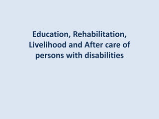 Education, Rehabilitation,
Livelihood and After care of
persons with disabilities
 