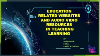 EDUCATION
RELATED WEBSITES
AND AUDIO VIDIO
RESOURCES
IN TEACHING
LEARNING
BY
A.NANDHINI
I B.Ed.
PHYSICAL SCIENCE
 