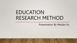 EDUCATION
RESEARCH METHOD
Presentation By Meidan Xu
 