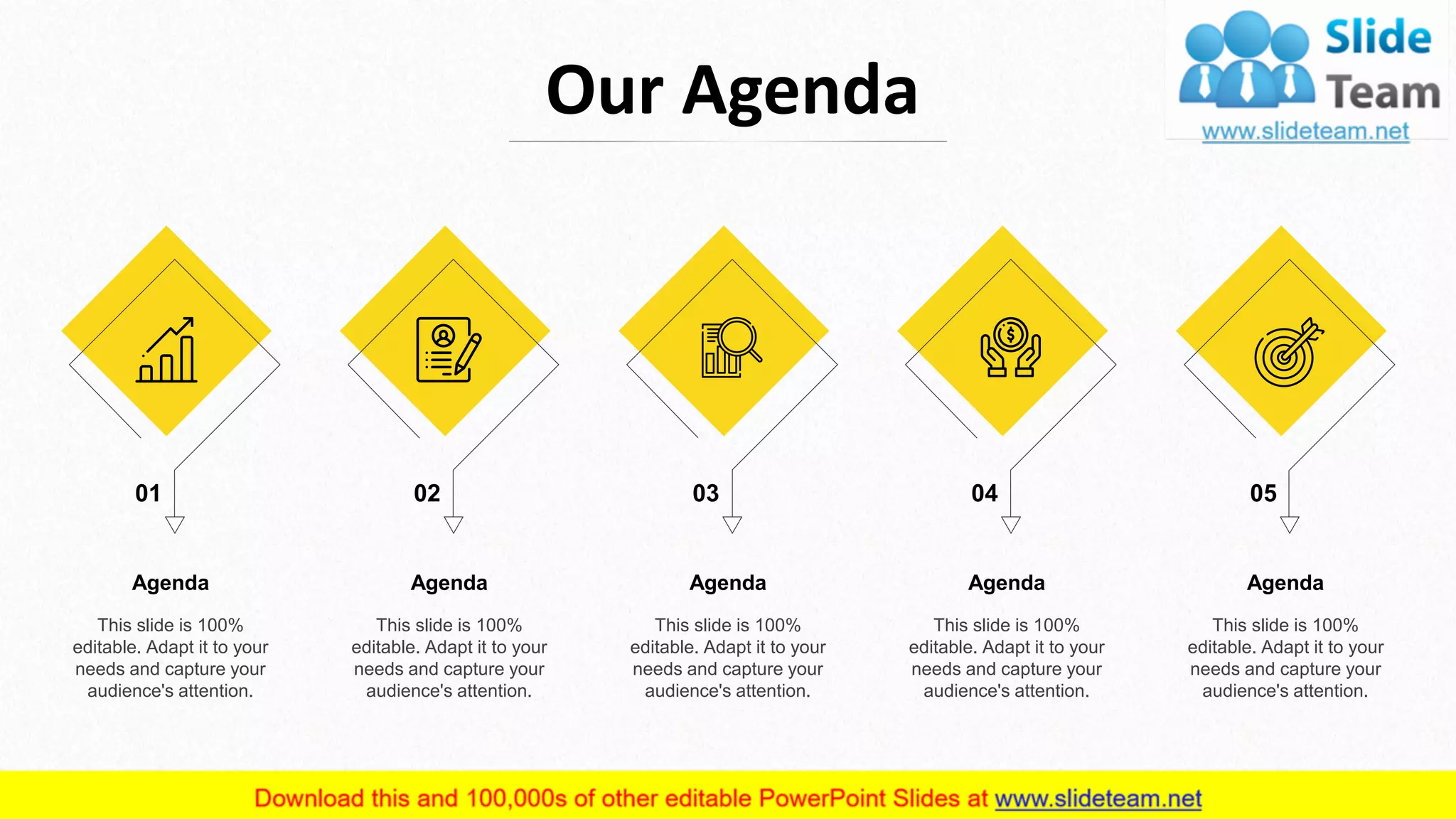 Our Agenda
Agenda
This slide is 100%
editable. Adapt it to your
needs and capture your
audience's attention.
Agenda
This slide is 100%
editable. Adapt it to your
needs and capture your
audience's attention.
Agenda
This slide is 100%
editable. Adapt it to your
needs and capture your
audience's attention.
Agenda
This slide is 100%
editable. Adapt it to your
needs and capture your
audience's attention.
Agenda
This slide is 100%
editable. Adapt it to your
needs and capture your
audience's attention.
01 02 03 04 05
2
 