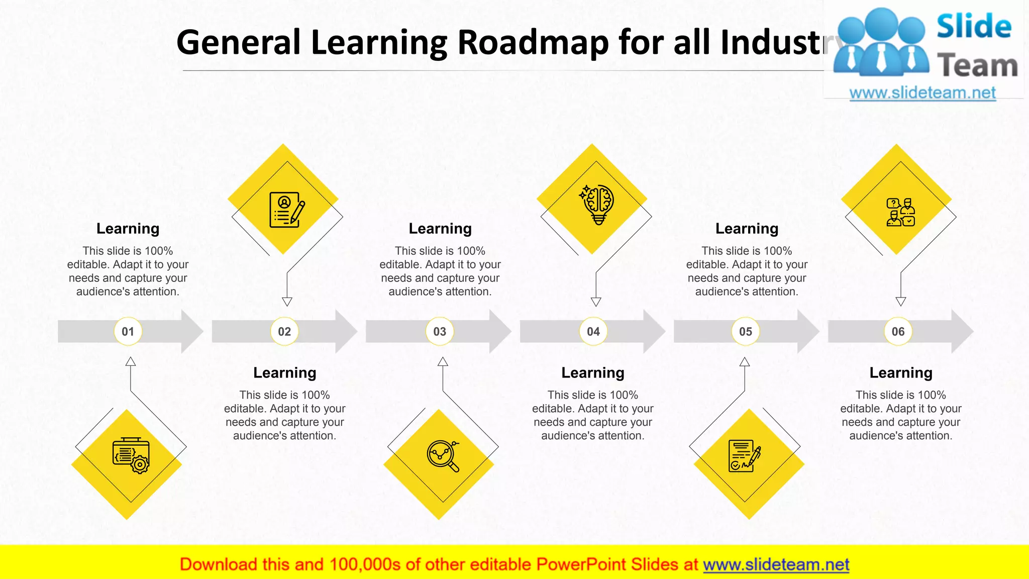 General Learning Roadmap for all Industry
Learning
This slide is 100%
editable. Adapt it to your
needs and capture your
audience's attention.
Learning
This slide is 100%
editable. Adapt it to your
needs and capture your
audience's attention.
Learning
This slide is 100%
editable. Adapt it to your
needs and capture your
audience's attention.
Learning
This slide is 100%
editable. Adapt it to your
needs and capture your
audience's attention.
Learning
This slide is 100%
editable. Adapt it to your
needs and capture your
audience's attention.
Learning
This slide is 100%
editable. Adapt it to your
needs and capture your
audience's attention.
1
7
 