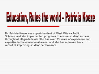 Dr. Patricia Koeze was superintendent of West Ottawa Public Schools, and she implemented programs to ensure student success throughout all grade levels.She has over 23 years of experience and expertise in the educational arena, and she has a proven track record of improving student performance.  Education, Rules the world – Patricia Koeze 