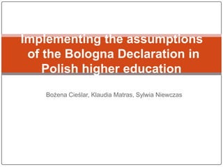 Implementing the assumptions
 of the Bologna Declaration in
    Polish higher education
    Bożena Cieślar, Klaudia Matras, Sylwia Niewczas
 