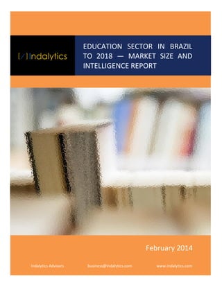 EDUCATION SECTOR IN BRAZIL
TO 2018 — MARKET SIZE AND
INTELLIGENCE REPORT

February 2014
Indalytics Advisors

business@indalytics.com

www.indalytics.com

 
