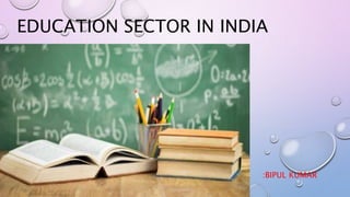 EDUCATION SECTOR IN INDIA
:BIPUL KUMAR
 