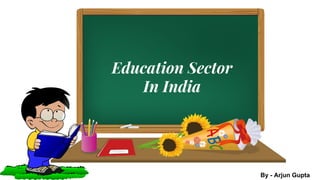 Education Sector
In India
By - Arjun Gupta
 