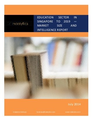 EDUCATION SECTOR IN
SINGAPORE TO 2019 —
MARKET SIZE AND
INTELLIGENCE REPORT
Indalytics Advisors business@indalytics.com www.indalytics.com
July 2014
 