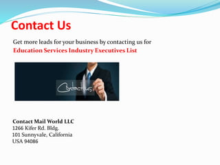 Contact Us
Get more leads for your business by contacting us for
Education Services Industry Executives List
Contact Mail World LLC
1266 Kifer Rd. Bldg.
101 Sunnyvale, California
USA 94086
 
