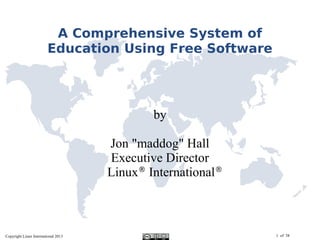 Copyright Linux International 2013 1 of 38
A Comprehensive System of
Education Using Free Software
by
Jon "maddog" Hall
Executive Director
Linux®
International®
 