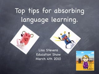Top tips for absorbing
  language learning.



       Lisa Stevens
      Education Show
      March 4th 2010
 